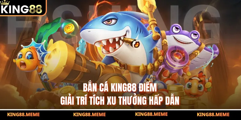 Bắn cá King88 điểm giải trí tích xu thưởng hấp dẫn