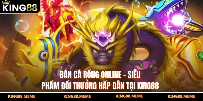 Bắn Cá Rồng Online - Siêu Phẩm Đổi Thưởng Hấp Dẫn Tại King88