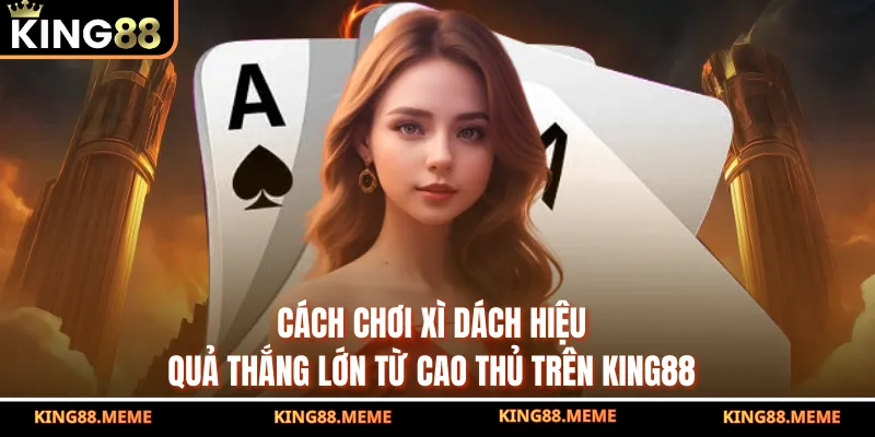 Cách Chơi Xì Dách Hiệu Quả Thắng Lớn Từ Cao Thủ Trên King88