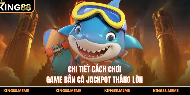 Chi tiết cách chơi game bắn cá Jackpot thắng lớn