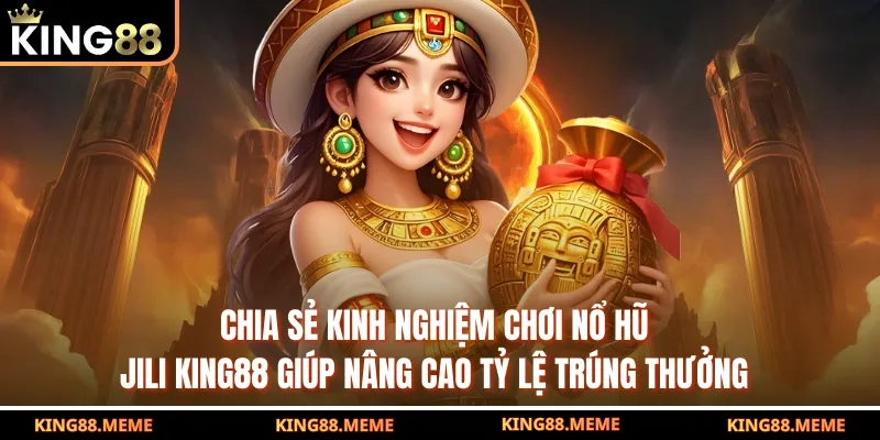 Chia sẻ kinh nghiệm chơi nổ hũ Jili King88 giúp nâng cao tỷ lệ trúng thưởng