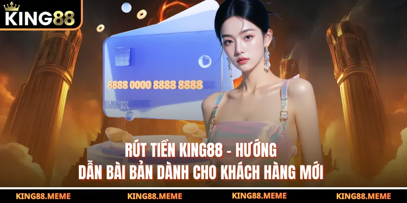 Rút Tiền King88 - Hướng Dẫn Bài Bản Dành Cho Khách Hàng Mới